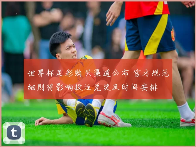 世界杯足彩购买渠道公布 官方规范细则将影响投注兑奖及时间安排