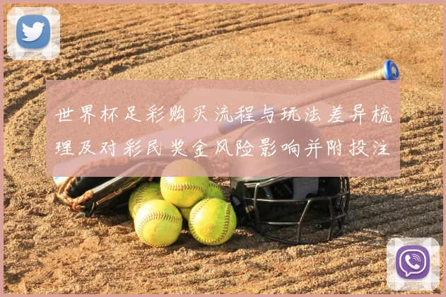 世界杯足彩购买流程与玩法差异梳理及对彩民奖金风险影响并附投注建议