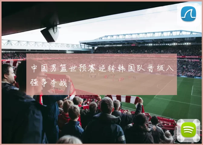 中国男篮世预赛逆转韩国队晋级八强争夺战