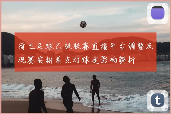 荷兰足球乙级联赛直播平台调整及观赛安排看点对球迷影响解析