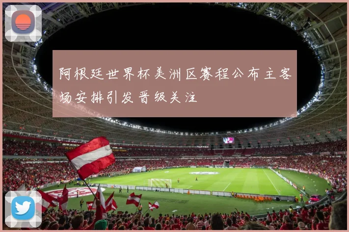 阿根廷世界杯美洲区赛程公布主客场安排引发晋级关注