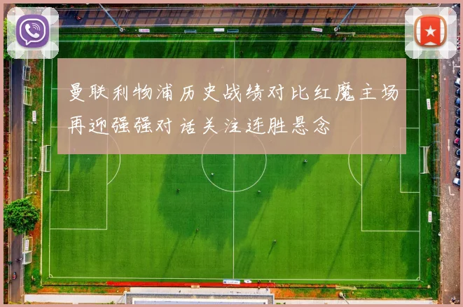 曼联利物浦历史战绩对比红魔主场再迎强强对话关注连胜悬念