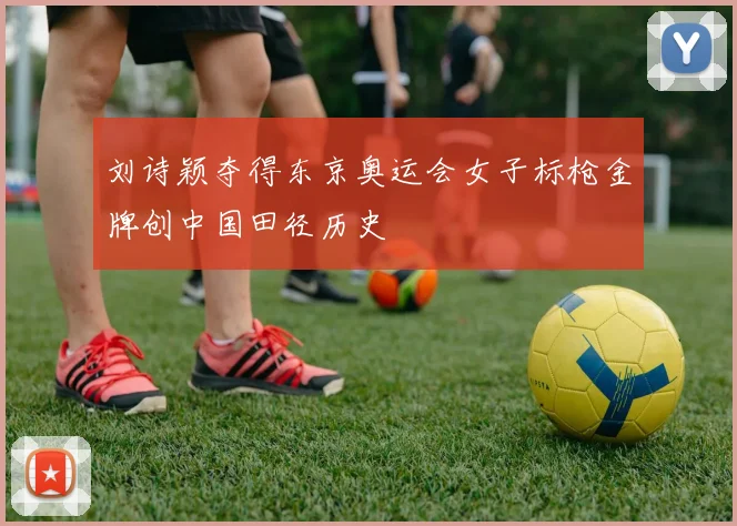 刘诗颖夺得东京奥运会女子标枪金牌创中国田径历史