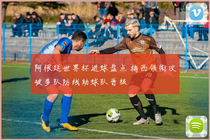 阿根廷世界杯进球盘点 梅西领衔攻破多队防线助球队晋级