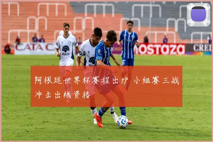 阿根廷世界杯赛程出炉 小组赛三战冲击出线资格