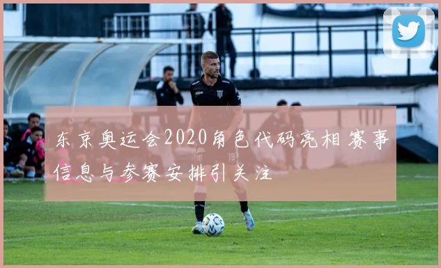 东京奥运会2020角色代码亮相 赛事信息与参赛安排引关注