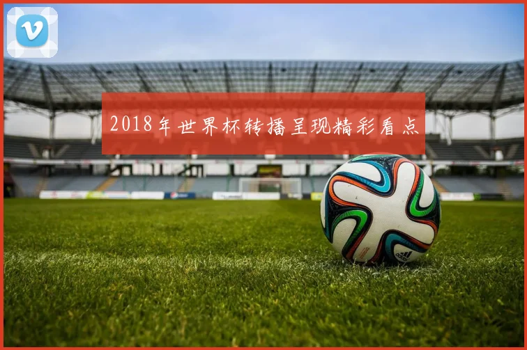 2018年世界杯转播呈现精彩看点
