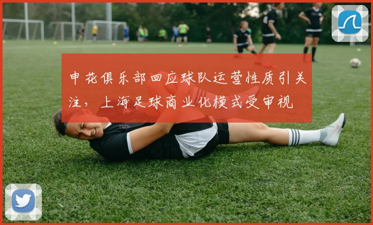 申花俱乐部回应球队运营性质引关注，上海足球商业化模式受审视