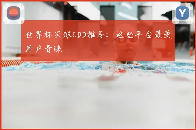 世界杯买球app推荐：这些平台最受用户青睐