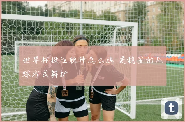 世界杯投注软件怎么选 更稳妥的压球方式解析
