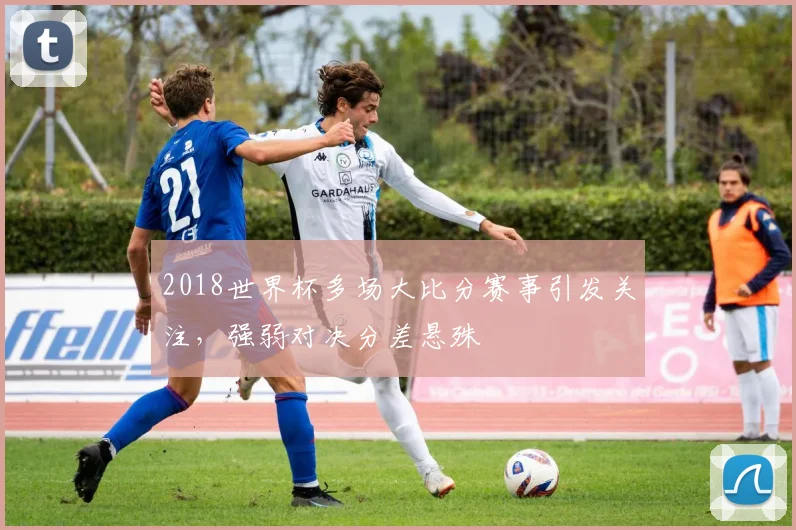 2018世界杯多场大比分赛事引发关注,强弱对决分差悬殊