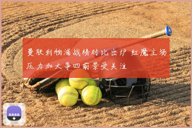 曼联利物浦战绩对比出炉 红魔主场压力加大争四前景受关注