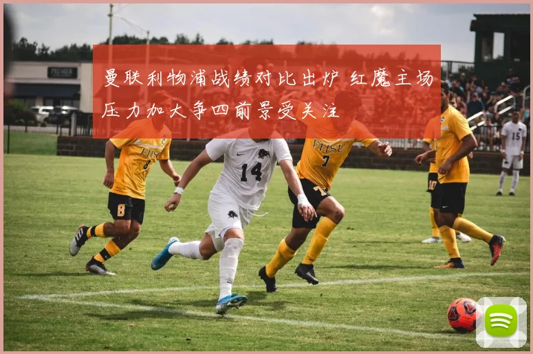 曼联利物浦战绩对比出炉 红魔主场压力加大争四前景受关注