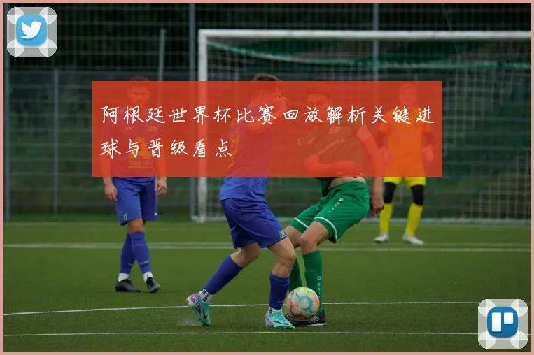 阿根廷世界杯比赛回放解析关键进球与晋级看点