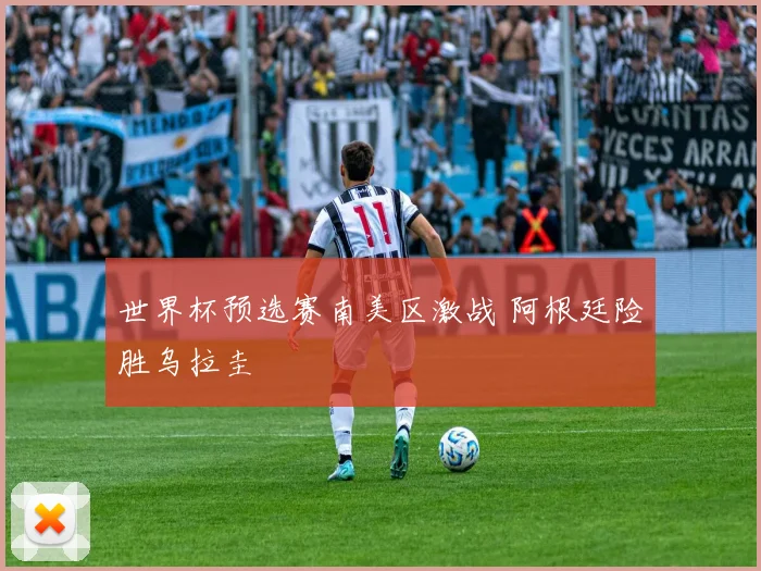 世界杯预选赛南美区激战 阿根廷险胜乌拉圭