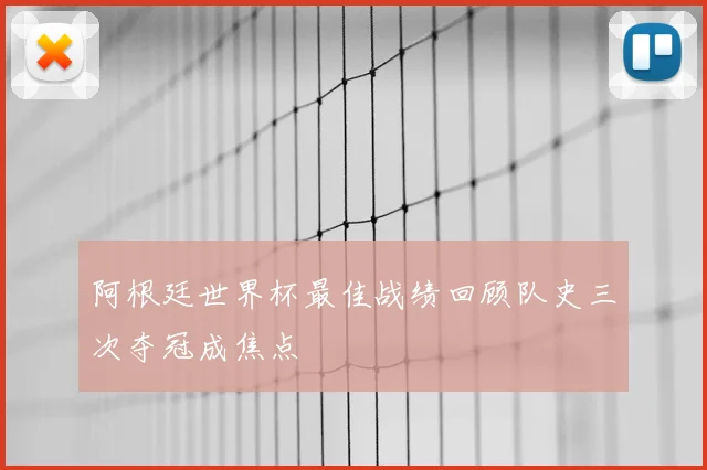 阿根廷世界杯最佳战绩回顾队史三次夺冠成焦点