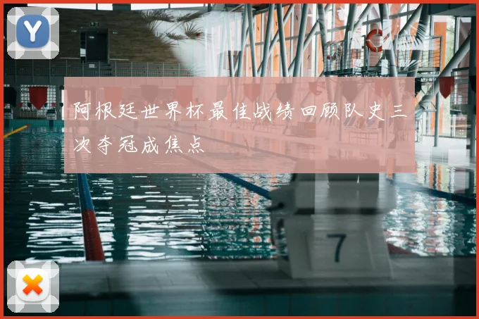 阿根廷世界杯最佳战绩回顾队史三次夺冠成焦点