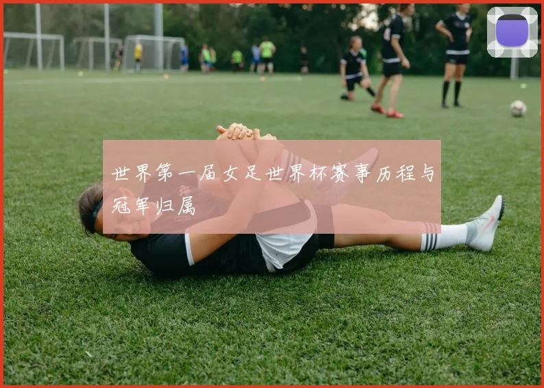 世界第一届女足世界杯赛事历程与冠军归属