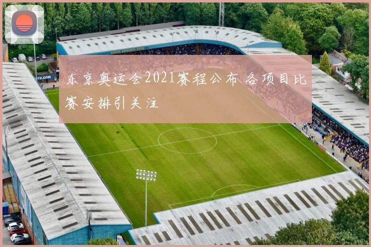 东京奥运会2021赛程公布 各项目比赛安排引关注