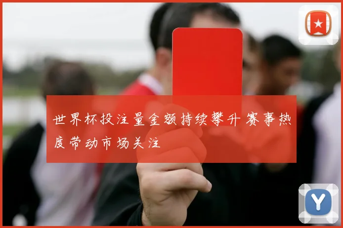 世界杯投注量金额持续攀升 赛事热度带动市场关注