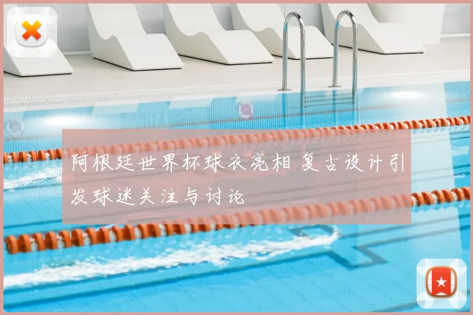 阿根廷世界杯球衣亮相 复古设计引发球迷关注与讨论